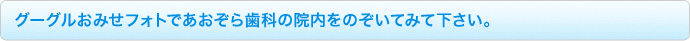 グーグルおみせフォトであおぞら歯科の院内をのぞいてみて下さい。